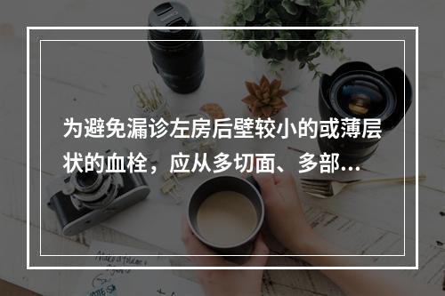 为避免漏诊左房后壁较小的或薄层状的血栓，应从多切面、多部位仔