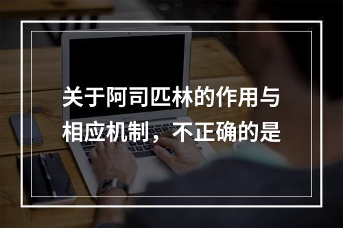 关于阿司匹林的作用与相应机制，不正确的是