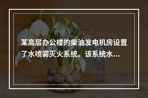 某高层办公楼的柴油发电机房设置了水喷雾灭火系统。该系统水雾喷