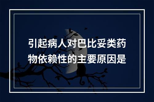 引起病人对巴比妥类药物依赖性的主要原因是