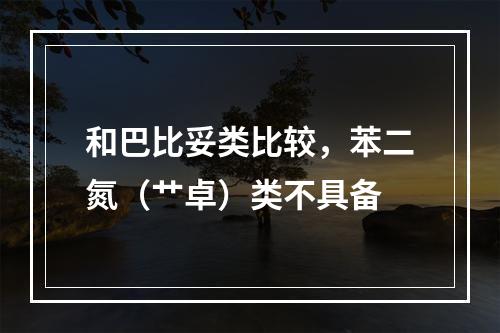 和巴比妥类比较，苯二氮（艹卓）类不具备