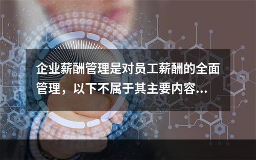 企业薪酬管理是对员工薪酬的全面管理，以下不属于其主要内容的