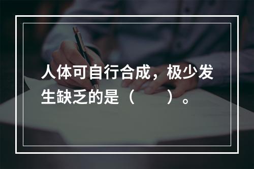 人体可自行合成，极少发生缺乏的是（　　）。