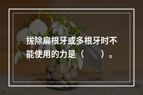 拔除扁根牙或多根牙时不能使用的力是（　　）。