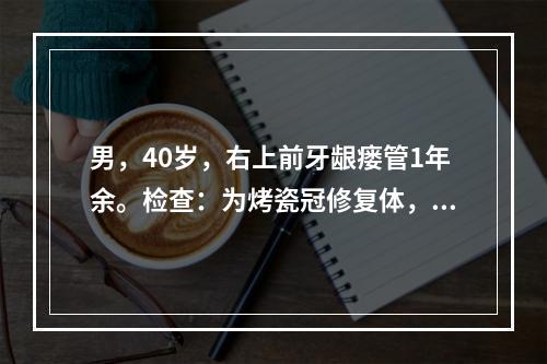 男，40岁，右上前牙龈瘘管1年余。检查：为烤瓷冠修复体，外形