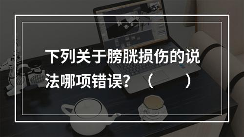 下列关于膀胱损伤的说法哪项错误？（　　）