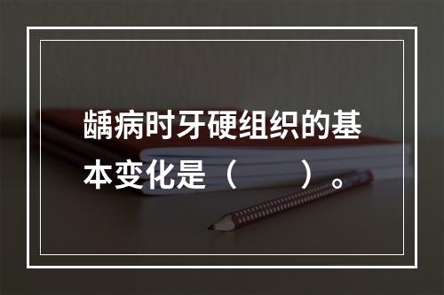 龋病时牙硬组织的基本变化是（　　）。