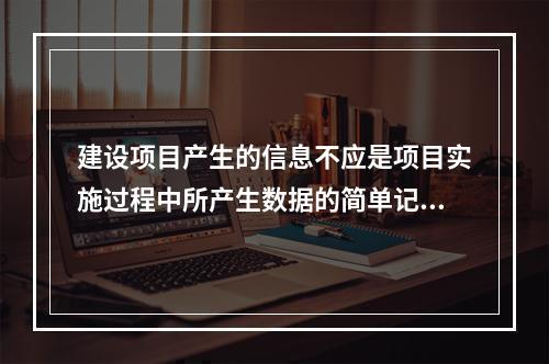 建设项目产生的信息不应是项目实施过程中所产生数据的简单记录