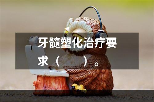 牙髓塑化治疗要求（　　）。