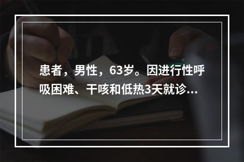 患者，男性，63岁。因进行性呼吸困难、干咳和低热3天就诊。他