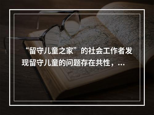 “留守儿童之家”的社会工作者发现留守儿童的问题存在共性，表现