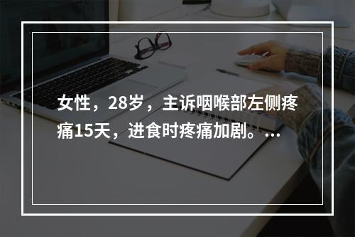 女性，28岁，主诉咽喉部左侧疼痛15天，进食时疼痛加剧。检查