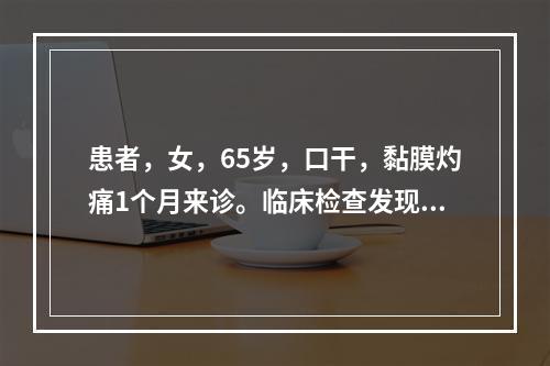 患者，女，65岁，口干，黏膜灼痛1个月来诊。临床检查发现口腔