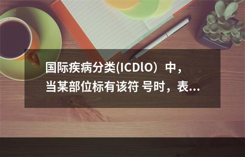 国际疾病分类(ICDlO）中，当某部位标有该符 号时，表示任