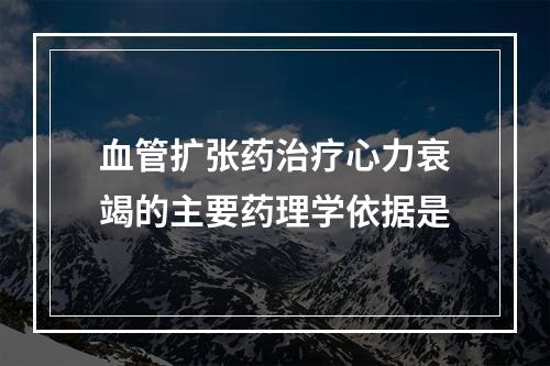 血管扩张药治疗心力衰竭的主要药理学依据是