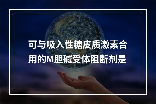 可与吸入性糖皮质激素合用的M胆碱受体阻断剂是