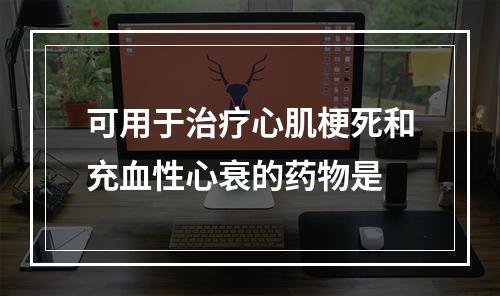 可用于治疗心肌梗死和充血性心衰的药物是