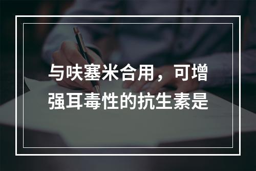 与呋塞米合用，可增强耳毒性的抗生素是