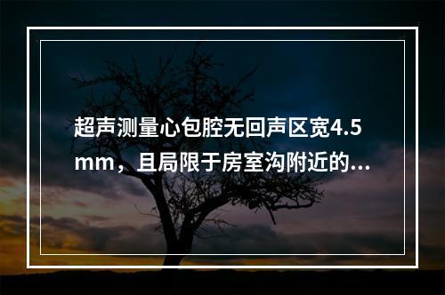 超声测量心包腔无回声区宽4.5mm，且局限于房室沟附近的左室