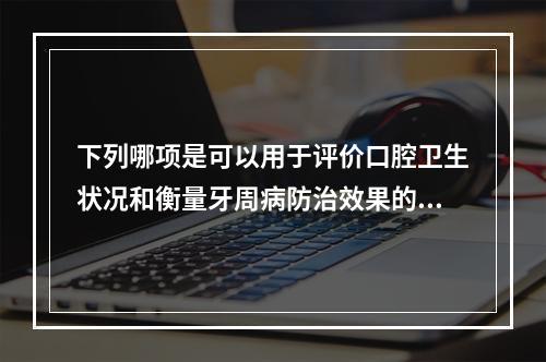 下列哪项是可以用于评价口腔卫生状况和衡量牙周病防治效果的指数