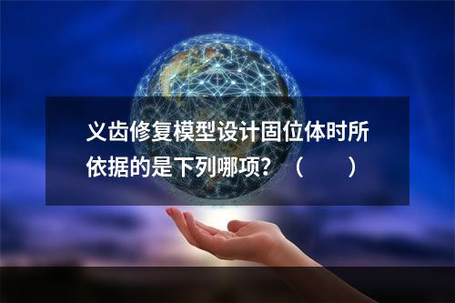 义齿修复模型设计固位体时所依据的是下列哪项？（　　）