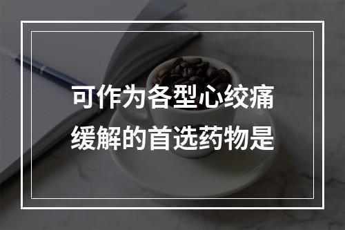 可作为各型心绞痛缓解的首选药物是