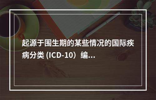 起源于围生期的某些情况的国际疾病分类 (ICD-10）编码为