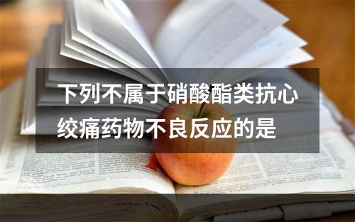 下列不属于硝酸酯类抗心绞痛药物不良反应的是