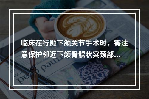 临床在行颞下颌关节手术时，需注意保护邻近下颌骨髁状突颈部后内