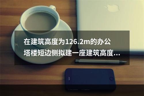 在建筑高度为126.2m的办公塔楼短边侧拟建一座建筑高度为2