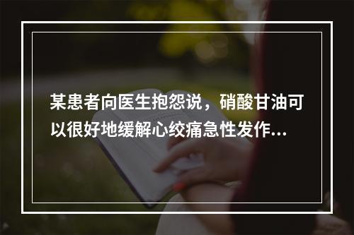 某患者向医生抱怨说，硝酸甘油可以很好地缓解心绞痛急性发作时的