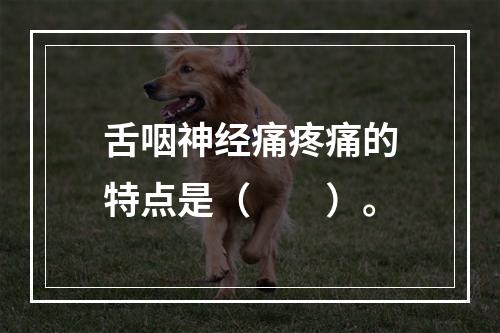 舌咽神经痛疼痛的特点是（　　）。