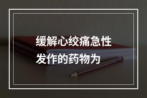 缓解心绞痛急性发作的药物为