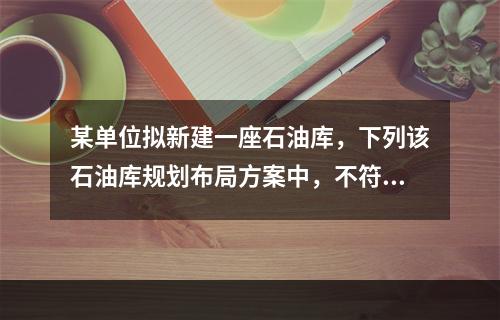 某单位拟新建一座石油库，下列该石油库规划布局方案中，不符合消