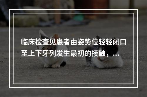 临床检查见患者由姿势位轻轻闭口至上下牙列发生最初的接触，由此