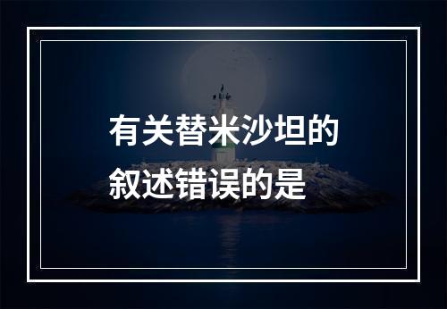 有关替米沙坦的叙述错误的是