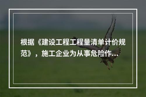 根据《建设工程工程量清单计价规范》，施工企业为从事危险作业的