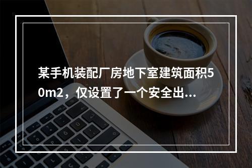 某手机装配厂房地下室建筑面积50m2，仅设置了一个安全出口，