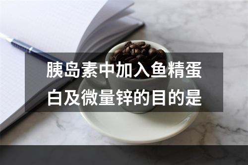 胰岛素中加入鱼精蛋白及微量锌的目的是