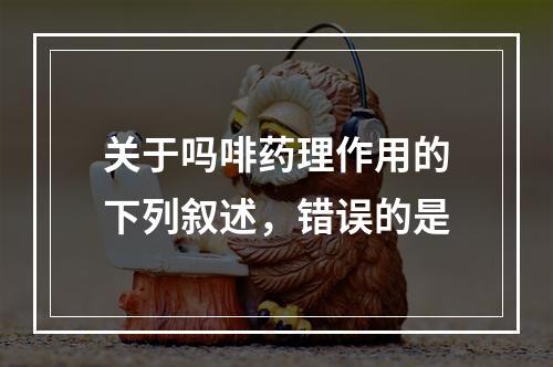 关于吗啡药理作用的下列叙述，错误的是