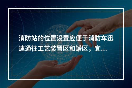 消防站的位置设置应便于消防车迅速通往工艺装置区和罐区，宜位于