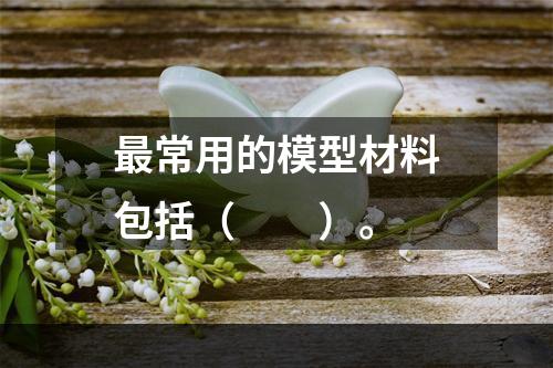 最常用的模型材料包括（　　）。