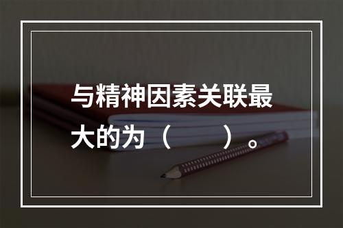 与精神因素关联最大的为（　　）。