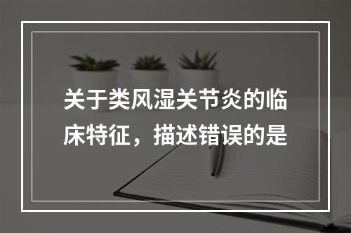 关于类风湿关节炎的临床特征，描述错误的是