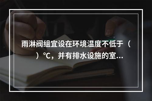 雨淋阀组宜设在环境温度不低于（  ）℃，并有排水设施的室内，