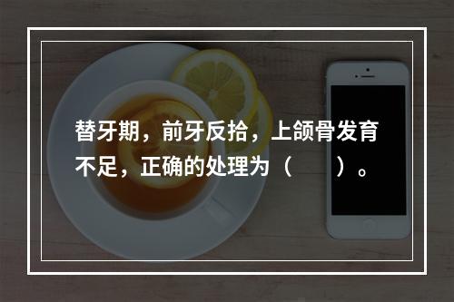 替牙期，前牙反拾，上颌骨发育不足，正确的处理为（　　）。