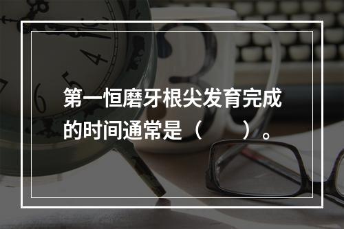 第一恒磨牙根尖发育完成的时间通常是（　　）。