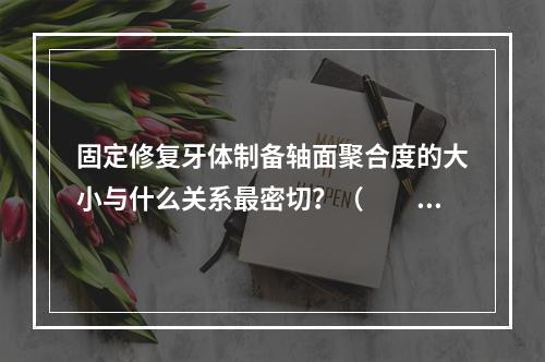 固定修复牙体制备轴面聚合度的大小与什么关系最密切？（　　）