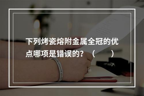 下列烤瓷熔附金属全冠的优点哪项是错误的？（　　）