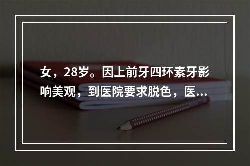 女，28岁。因上前牙四环素牙影响美观，到医院要求脱色，医生应